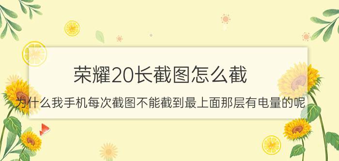 荣耀20长截图怎么截 为什么我手机每次截图不能截到最上面那层有电量的呢？